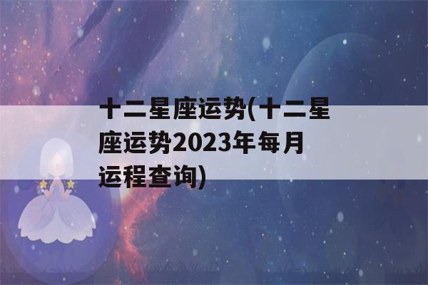 十二星座运势(十二星座运势2023年每月运程查询)