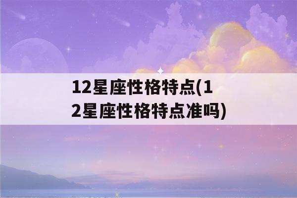 12星座性格特点(12星座性格特点准吗)