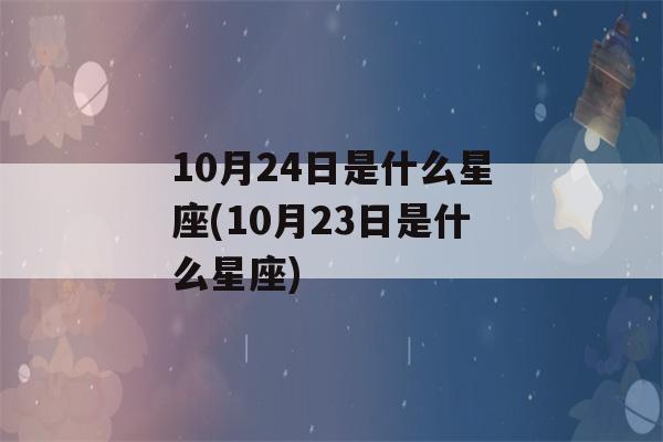 10月24日是什么星座(10月23日是什么星座)