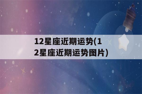 12星座近期运势(12星座近期运势图片)