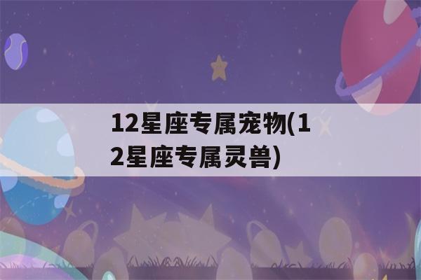 12星座专属宠物(12星座专属灵兽)