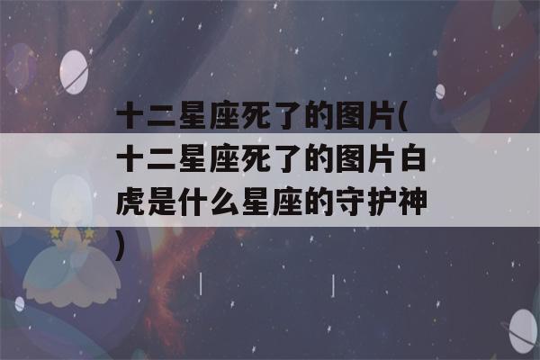 十二星座死了的图片(十二星座死了的图片白虎是什么星座的守护神)