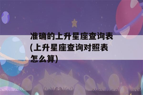 准确的上升星座查询表(上升星座查询对照表怎么算)