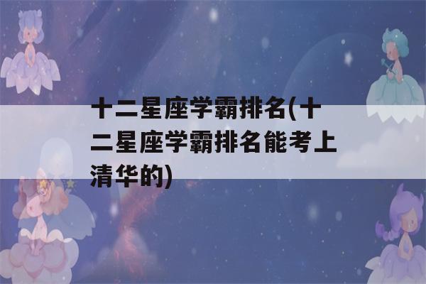 十二星座学霸排名(十二星座学霸排名能考上清华的)