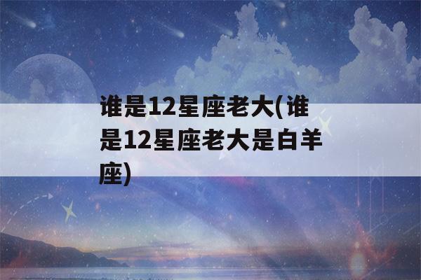 谁是12星座老大(谁是12星座老大是白羊座)