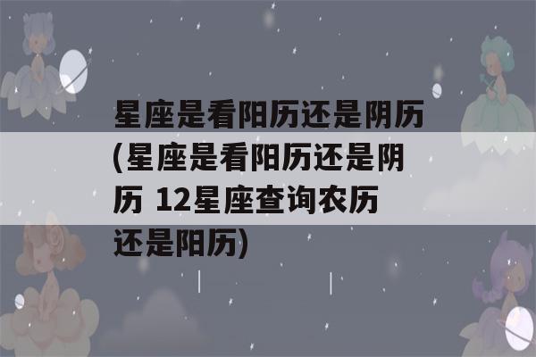 星座是看阳历还是阴历(星座是看阳历还是阴历 12星座查询农历还是阳历)