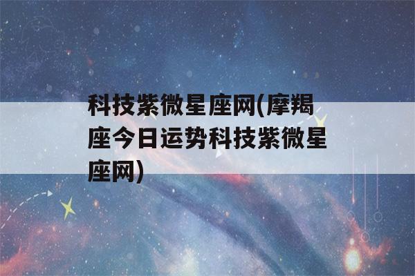 科技紫微星座网(摩羯座今日运势科技紫微星座网)