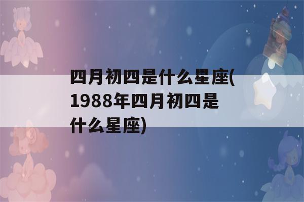 四月初四是什么星座(1988年四月初四是什么星座)