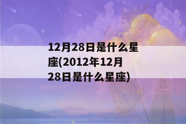 12月28日是什么星座(2012年12月28日是什么星座)