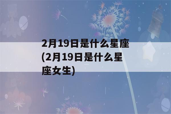 2月19日是什么星座(2月19日是什么星座女生)