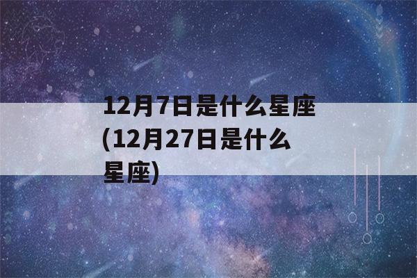 12月7日是什么星座(12月27日是什么星座)