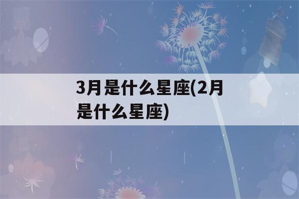 3月是什么星座(2月是什么星座)