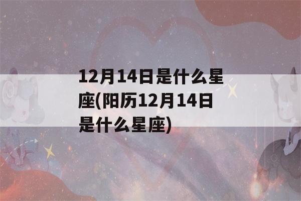 12月14日是什么星座(阳历12月14日是什么星座)