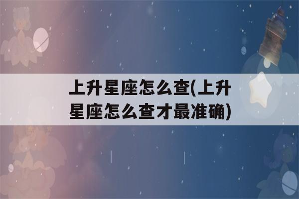 上升星座怎么查(上升星座怎么查才最准确)