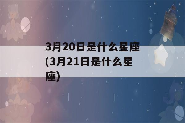 3月20日是什么星座(3月21日是什么星座)