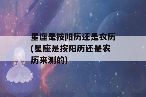 星座是按阳历还是农历(星座是按阳历还是农历来测的)