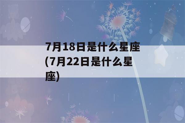 7月18日是什么星座(7月22日是什么星座)