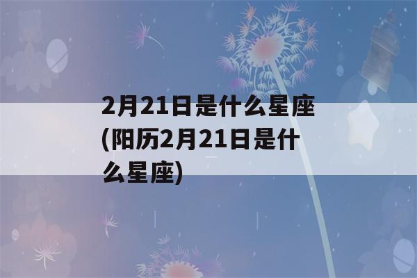 2月21日是什么星座(阳历2月21日是什么星座)