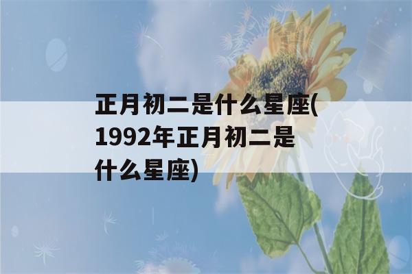 正月初二是什么星座(1992年正月初二是什么星座)