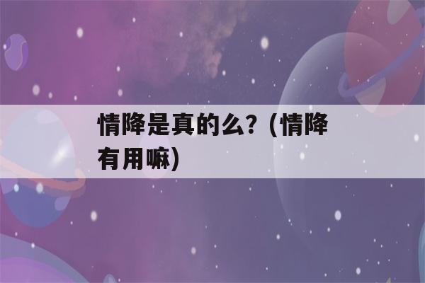 情降是真的么？(情降有用嘛)