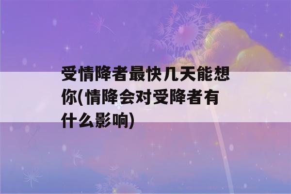 受情降者最快几天能想你(情降会对受降者有什么影响)