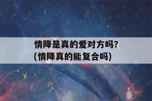 情降是真的爱对方吗？(情降真的能复合吗)