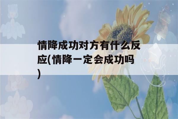 情降成功对方有什么反应(情降一定会成功吗)