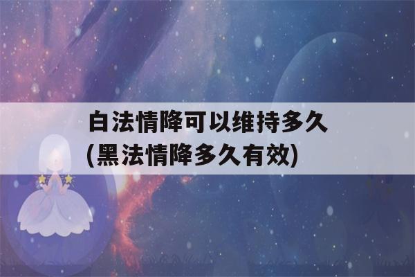 白法情降可以维持多久(黑法情降多久有效)