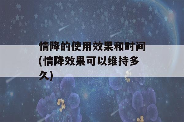 情降的使用效果和时间(情降效果可以维持多久)