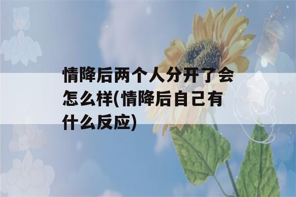 情降后两个人分开了会怎么样(情降后自己有什么反应)