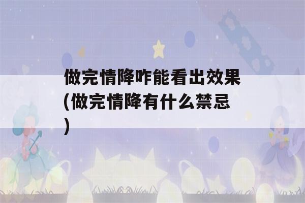 做完情降咋能看出效果(做完情降有什么禁忌)