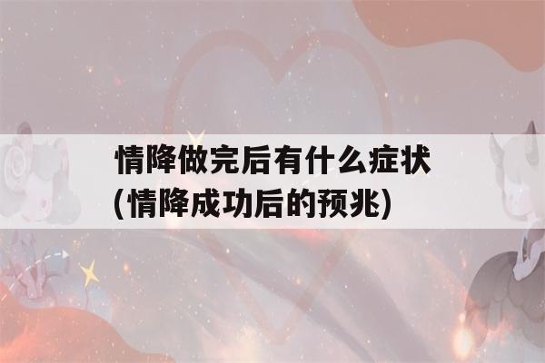 情降做完后有什么症状(情降成功后的预兆)