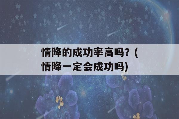 情降的成功率高吗？(情降一定会成功吗)