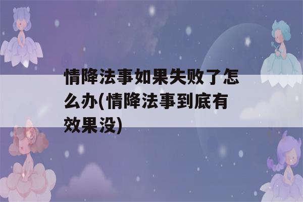 情降法事如果失败了怎么办(情降法事到底有效果没)