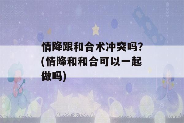 情降跟和合术冲突吗？(情降和和合可以一起做吗)