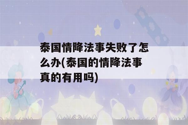 泰国情降法事失败了怎么办(泰国的情降法事真的有用吗)