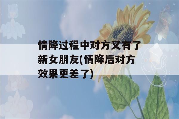 情降过程中对方又有了新女朋友(情降后对方效果更差了)