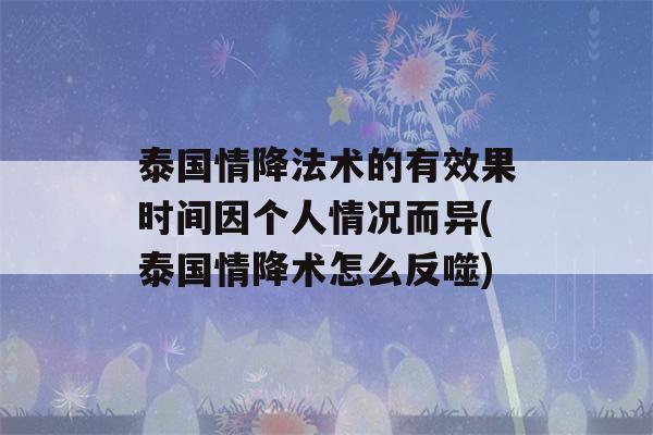 泰国情降法术的有效果时间因个人情况而异(泰国情降术怎么反噬)