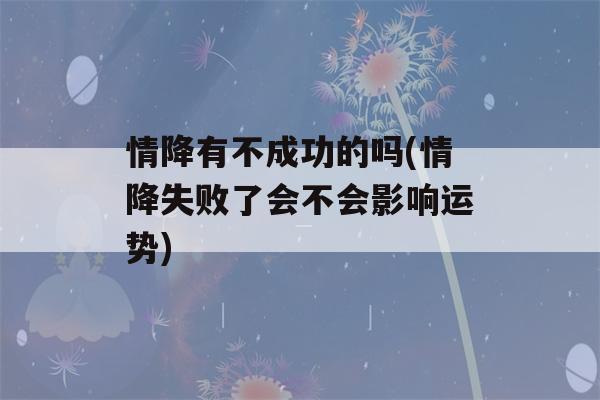 情降有不成功的吗(情降失败了会不会影响运势)