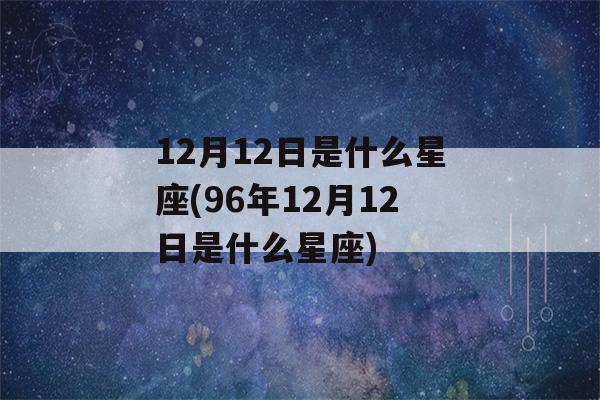 12月12日是什么星座(96年12月12日是什么星座)