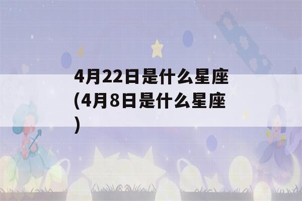 4月22日是什么星座(4月8日是什么星座)