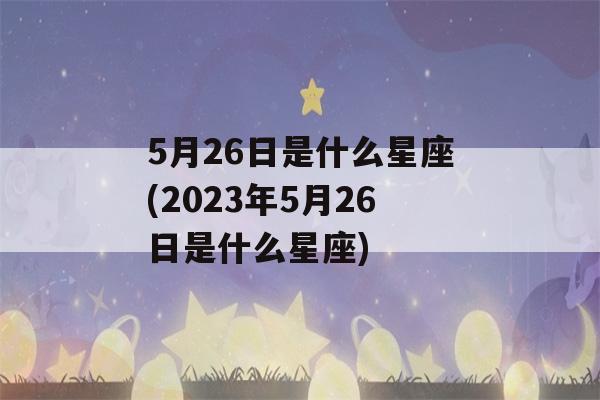 5月26日是什么星座(2023年5月26日是什么星座)