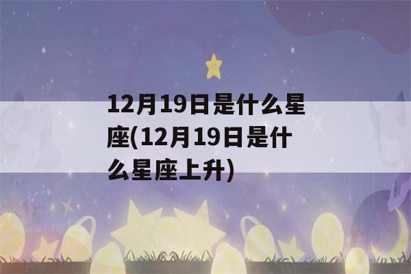 12月19日是什么星座(12月19日是什么星座上升)