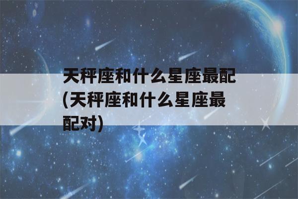 天秤座和什么星座最配(天秤座和什么星座最配对)