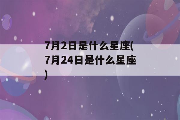 7月2日是什么星座(7月24日是什么星座)