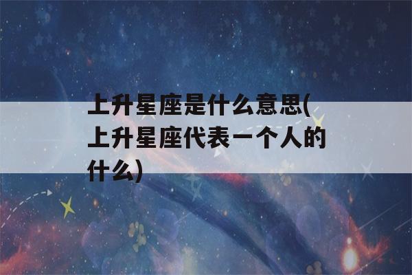 上升星座是什么意思(上升星座代表一个人的什么)