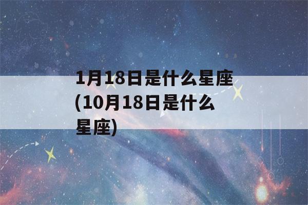 1月18日是什么星座(10月18日是什么星座)