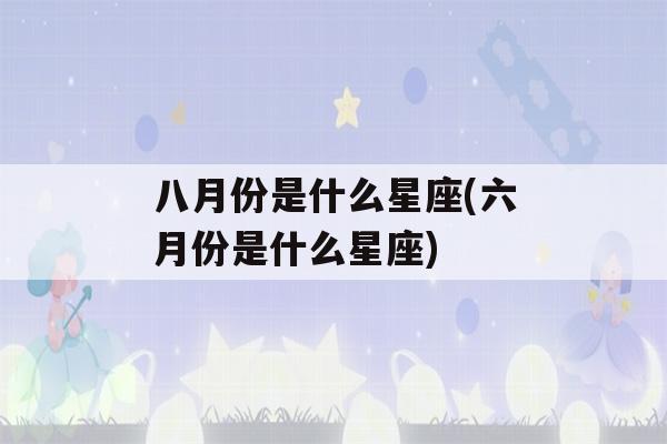 八月份是什么星座(六月份是什么星座)