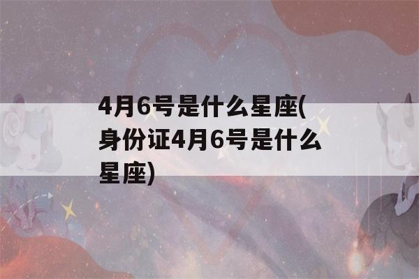 4月6号是什么星座(身份证4月6号是什么星座)