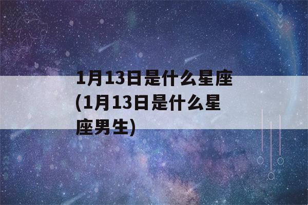 1月13日是什么星座(1月13日是什么星座男生)